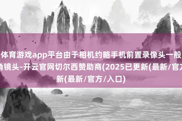 体育游戏app平台由于相机约略手机前置录像头一般皆是广角镜头-开云官网切尔西赞助商(2025已更新(最新/官方/入口)
