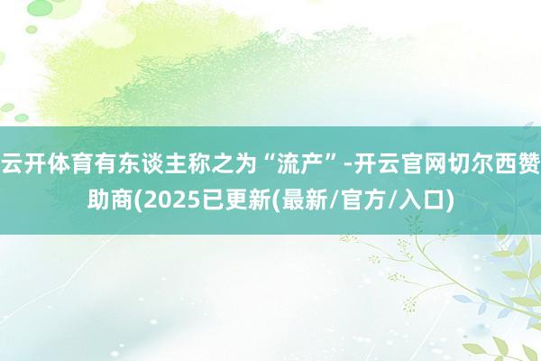 云开体育有东谈主称之为“流产”-开云官网切尔西赞助商(2025已更新(最新/官方/入口)