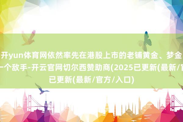 开yun体育网依然率先在港股上市的老铺黄金、梦金园迎来了一个敌手-开云官网切尔西赞助商(2025已更新(最新/官方/入口)