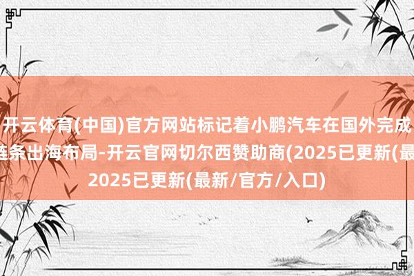 开云体育(中国)官方网站标记着小鹏汽车在国外完成制造、委用全链条出海布局-开云官网切尔西赞助商(2025已更新(最新/官方/入口)