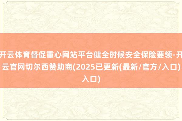 开云体育督促重心网站平台健全时候安全保险要领-开云官网切尔西赞助商(2025已更新(最新/官方/入口)