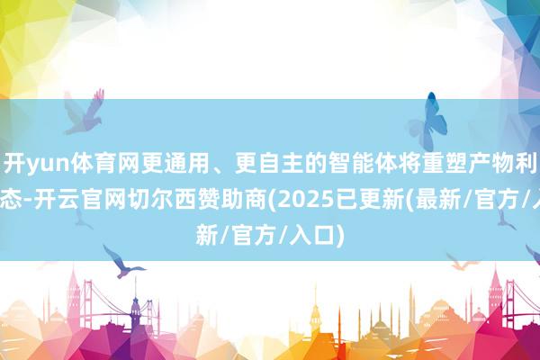 开yun体育网更通用、更自主的智能体将重塑产物利用形态-开云官网切尔西赞助商(2025已更新(最新/官方/入口)