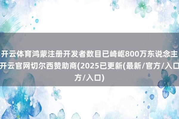 开云体育鸿蒙注册开发者数目已崎岖800万东说念主-开云官网切尔西赞助商(2025已更新(最新/官方/入口)