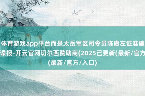 体育游戏app平台而是太岳军区司令员陈赓左证准确无误的谍报-开云官网切尔西赞助商(2025已更新(最新/官方/入口)