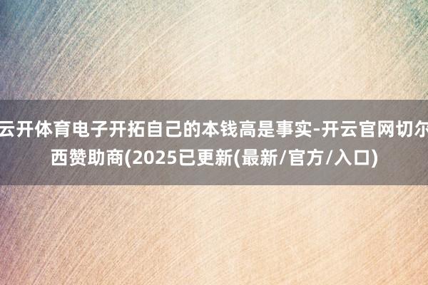 云开体育电子开拓自己的本钱高是事实-开云官网切尔西赞助商(2025已更新(最新/官方/入口)