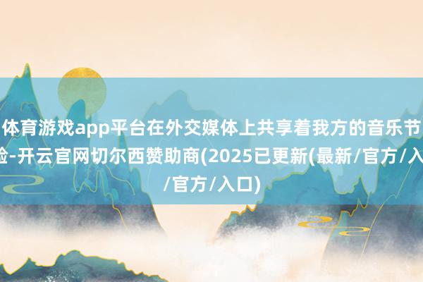 体育游戏app平台在外交媒体上共享着我方的音乐节体验-开云官网切尔西赞助商(2025已更新(最新/官方/入口)