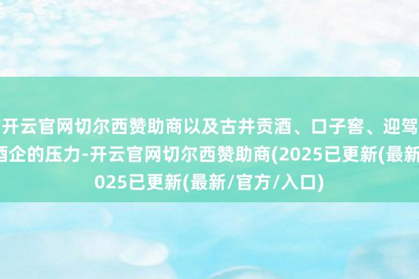 开云官网切尔西赞助商以及古井贡酒、口子窖、迎驾贡酒等省内酒企的压力-开云官网切尔西赞助商(2025已更新(最新/官方/入口)