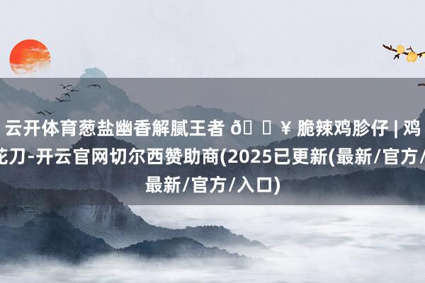 云开体育葱盐幽香解腻王者 💥 脆辣鸡胗仔 | 鸡胗着花刀-开云官网切尔西赞助商(2025已更新(最新/官方/入口)