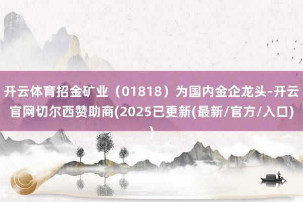 开云体育招金矿业（01818）为国内金企龙头-开云官网切尔西赞助商(2025已更新(最新/官方/入口)