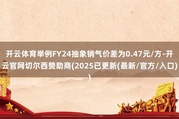 开云体育举例FY24抽象销气价差为0.47元/方-开云官网切尔西赞助商(2025已更新(最新/官方/入口)