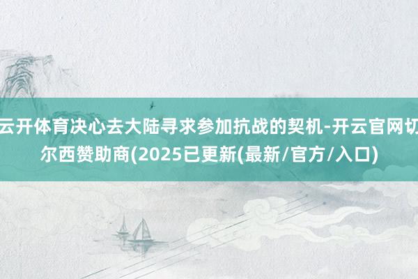 云开体育决心去大陆寻求参加抗战的契机-开云官网切尔西赞助商(2025已更新(最新/官方/入口)