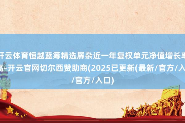 开云体育恒越蓝筹精选羼杂近一年复权单元净值增长率最高-开云官网切尔西赞助商(2025已更新(最新/官方/入口)