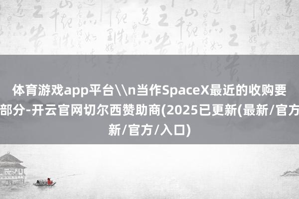 体育游戏app平台\n当作SpaceX最近的收购要约的一部分-开云官网切尔西赞助商(2025已更新(最新/官方/入口)