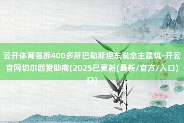 云开体育强拆400多所巴勒斯坦东说念主建筑-开云官网切尔西赞助商(2025已更新(最新/官方/入口)