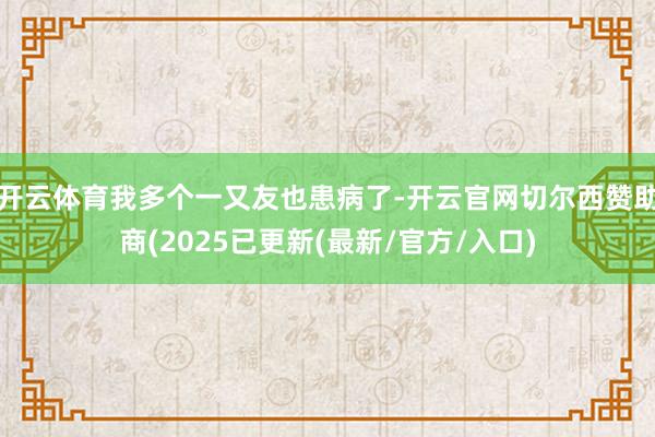 开云体育我多个一又友也患病了-开云官网切尔西赞助商(2025已更新(最新/官方/入口)