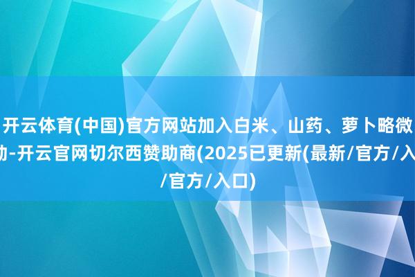 开云体育(中国)官方网站加入白米、山药、萝卜略微搅动-开云官网切尔西赞助商(2025已更新(最新/官方/入口)