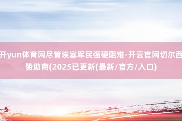 开yun体育网尽管埃塞军民强硬阻难-开云官网切尔西赞助商(2025已更新(最新/官方/入口)