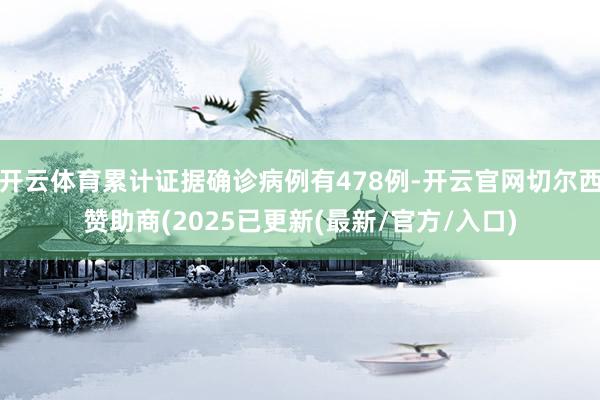 开云体育累计证据确诊病例有478例-开云官网切尔西赞助商(2025已更新(最新/官方/入口)