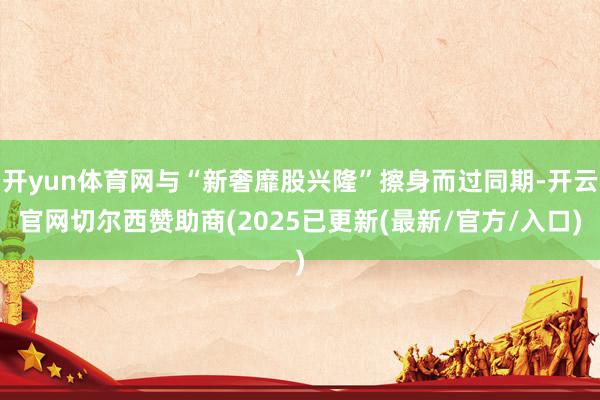 开yun体育网与“新奢靡股兴隆”擦身而过同期-开云官网切尔西赞助商(2025已更新(最新/官方/入口)