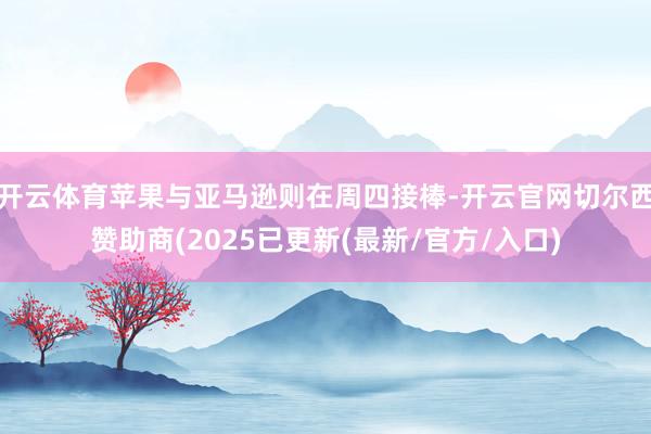 开云体育苹果与亚马逊则在周四接棒-开云官网切尔西赞助商(2025已更新(最新/官方/入口)