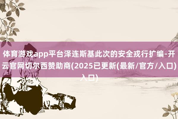 体育游戏app平台泽连斯基此次的安全戎行扩编-开云官网切尔西赞助商(2025已更新(最新/官方/入口)