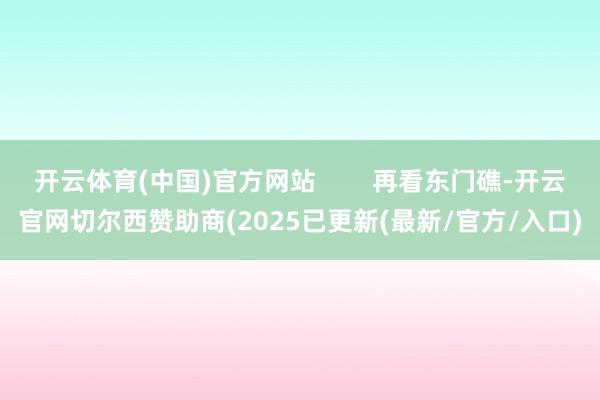 开云体育(中国)官方网站        再看东门礁-开云官网切尔西赞助商(2025已更新(最新/官方/入口)