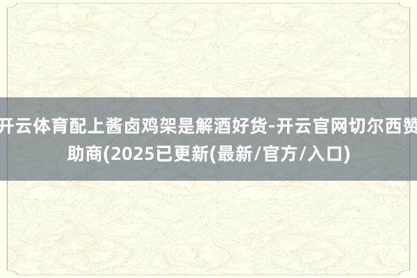 开云体育配上酱卤鸡架是解酒好货-开云官网切尔西赞助商(2025已更新(最新/官方/入口)
