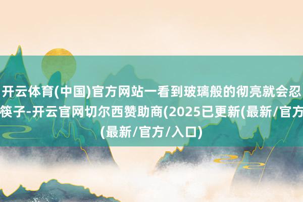 开云体育(中国)官方网站一看到玻璃般的彻亮就会忍不住下筷子-开云官网切尔西赞助商(2025已更新(最新/官方/入口)