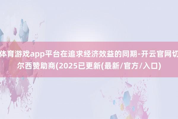 体育游戏app平台在追求经济效益的同期-开云官网切尔西赞助商(2025已更新(最新/官方/入口)