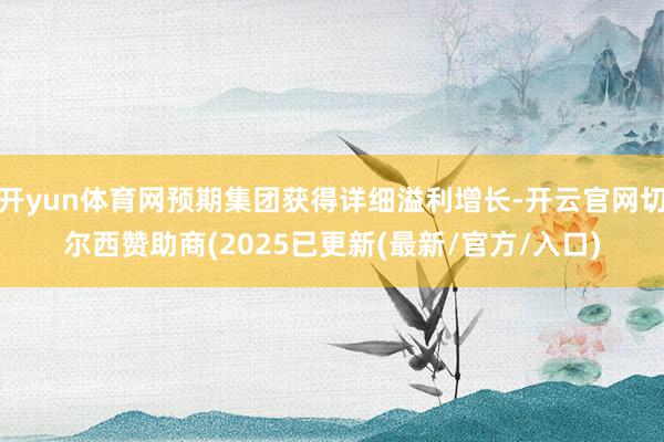 开yun体育网预期集团获得详细溢利增长-开云官网切尔西赞助商(2025已更新(最新/官方/入口)
