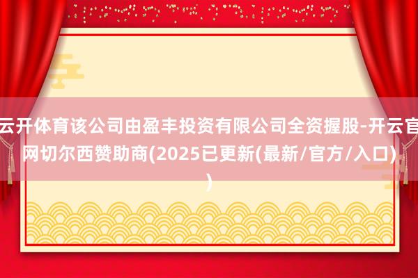 云开体育该公司由盈丰投资有限公司全资握股-开云官网切尔西赞助商(2025已更新(最新/官方/入口)