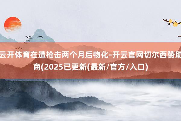 云开体育在遭枪击两个月后物化-开云官网切尔西赞助商(2025已更新(最新/官方/入口)