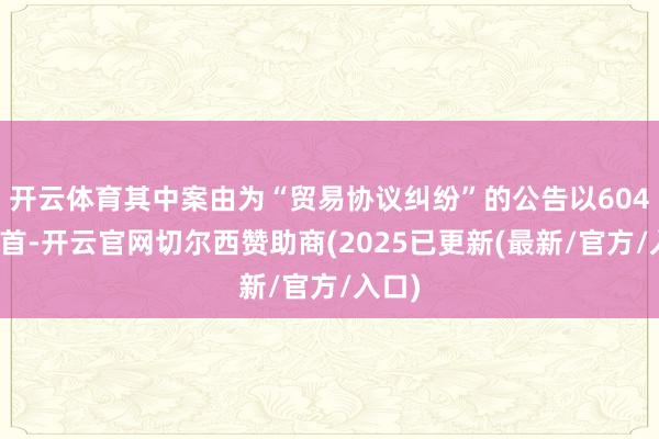 开云体育其中案由为“贸易协议纠纷”的公告以604则居首-开云官网切尔西赞助商(2025已更新(最新/官方/入口)