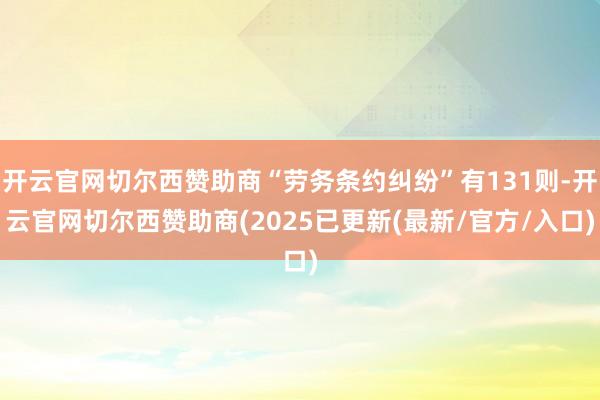 开云官网切尔西赞助商“劳务条约纠纷”有131则-开云官网切尔西赞助商(2025已更新(最新/官方/入口)