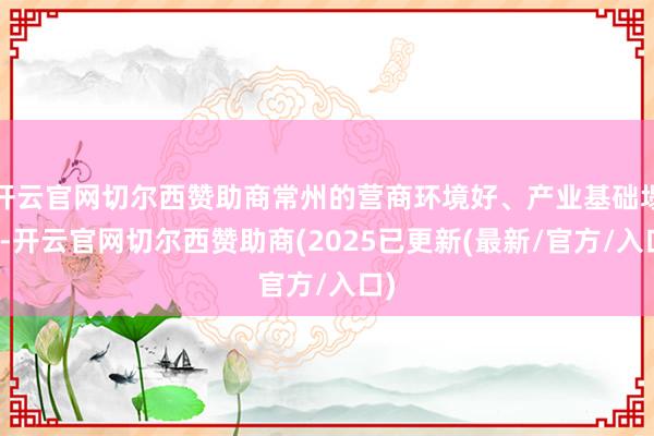 开云官网切尔西赞助商常州的营商环境好、产业基础塌实-开云官网切尔西赞助商(2025已更新(最新/官方/入口)