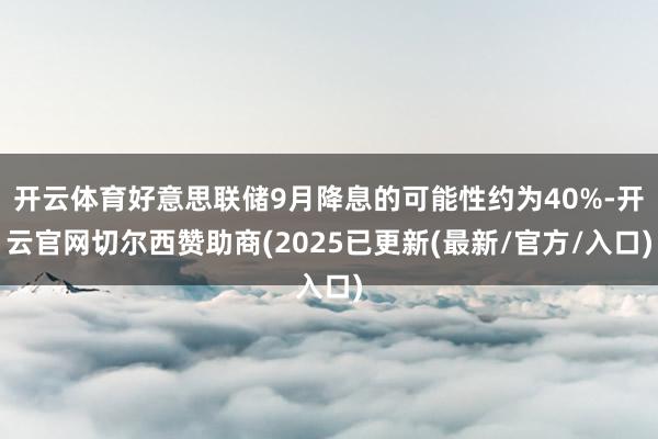 开云体育好意思联储9月降息的可能性约为40%-开云官网切尔西赞助商(2025已更新(最新/官方/入口)