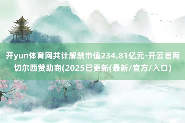 开yun体育网共计解禁市值234.81亿元-开云官网切尔西赞助商(2025已更新(最新/官方/入口)