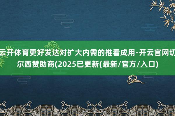 云开体育更好发达对扩大内需的推看成用-开云官网切尔西赞助商(2025已更新(最新/官方/入口)