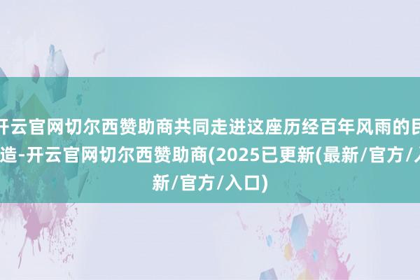 开云官网切尔西赞助商共同走进这座历经百年风雨的民国建造-开云官网切尔西赞助商(2025已更新(最新/官方/入口)
