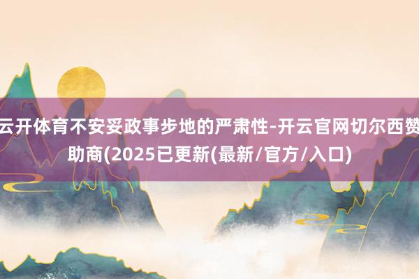 云开体育不安妥政事步地的严肃性-开云官网切尔西赞助商(2025已更新(最新/官方/入口)