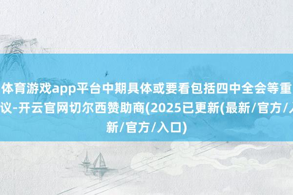 体育游戏app平台中期具体或要看包括四中全会等重磅会议-开云官网切尔西赞助商(2025已更新(最新/官方/入口)