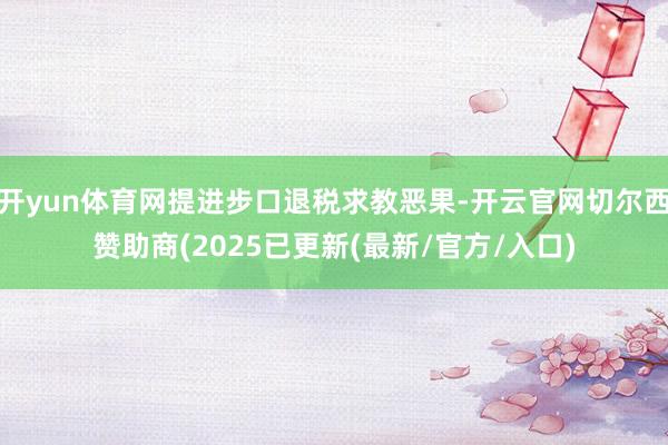 开yun体育网提进步口退税求教恶果-开云官网切尔西赞助商(2025已更新(最新/官方/入口)