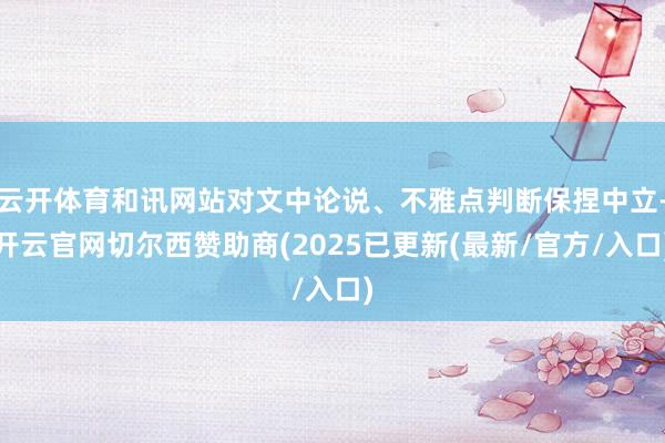 云开体育和讯网站对文中论说、不雅点判断保捏中立-开云官网切尔西赞助商(2025已更新(最新/官方/入口)