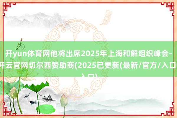 开yun体育网他将出席2025年上海和解组织峰会-开云官网切尔西赞助商(2025已更新(最新/官方/入口)