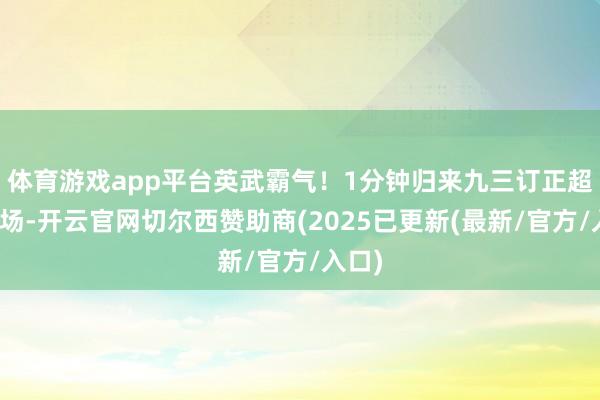 体育游戏app平台英武霸气！1分钟归来九三订正超燃现场-开云官网切尔西赞助商(2025已更新(最新/官方/入口)