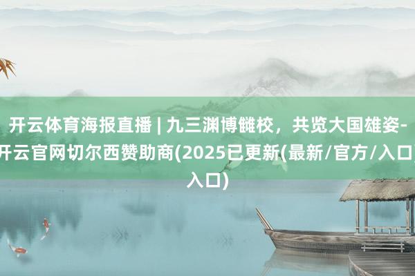 开云体育海报直播 | 九三渊博雠校，共览大国雄姿-开云官网切尔西赞助商(2025已更新(最新/官方/入口)