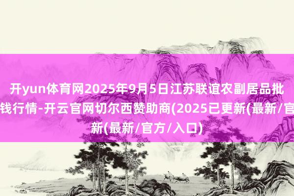 开yun体育网2025年9月5日江苏联谊农副居品批发市集价钱行情-开云官网切尔西赞助商(2025已更新(最新/官方/入口)