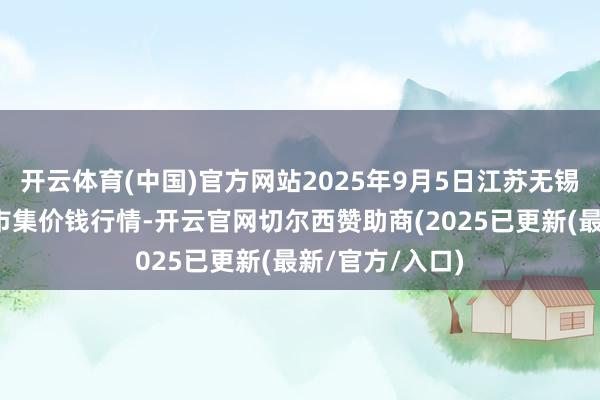 开云体育(中国)官方网站2025年9月5日江苏无锡向阳农居品大市集价钱行情-开云官网切尔西赞助商(2025已更新(最新/官方/入口)
