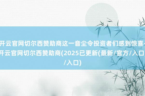 开云官网切尔西赞助商这一音尘令投资者们感到惊喜-开云官网切尔西赞助商(2025已更新(最新/官方/入口)