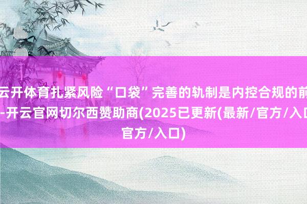 云开体育扎紧风险“口袋”完善的轨制是内控合规的前提-开云官网切尔西赞助商(2025已更新(最新/官方/入口)